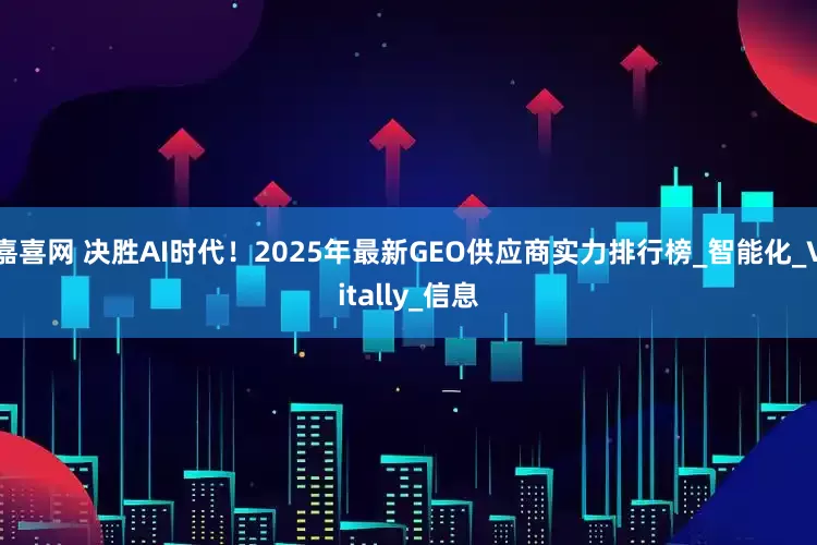 嘉喜网 决胜AI时代！2025年最新GEO供应商实力排行榜_智能化_Vitally_信息