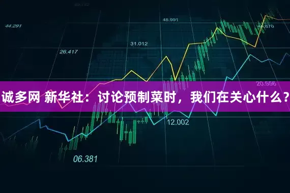 诚多网 新华社：讨论预制菜时，我们在关心什么？