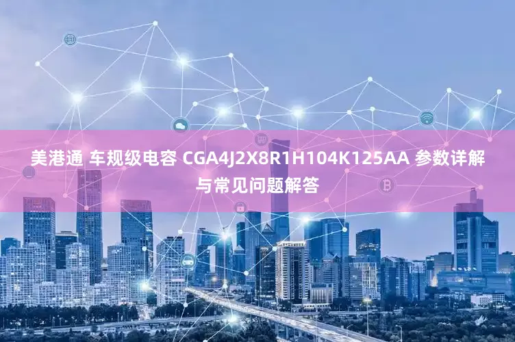 美港通 车规级电容 CGA4J2X8R1H104K125AA 参数详解与常见问题解答