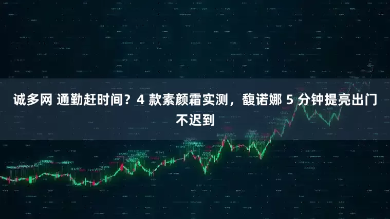 诚多网 通勤赶时间？4 款素颜霜实测，馥诺娜 5 分钟提亮出门不迟到